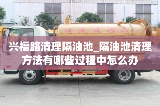 興福路清理隔油池_隔油池清理方法有哪些過程中怎么辦