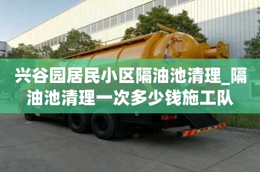 興谷園居民小區(qū)隔油池清理_隔油池清理一次多少錢施工隊