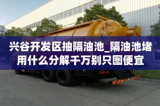 興谷開發(fā)區(qū)抽隔油池_隔油池堵用什么分解千萬別只圖便宜