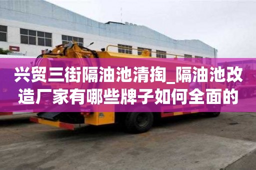 興貿(mào)三街隔油池清掏_隔油池改造廠家有哪些牌子如何全面的打掃