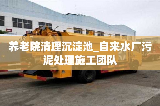 養老院清理沉淀池_自來水廠污泥處理施工團隊