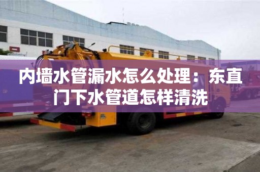 內墻水管漏水怎么處理：東直門下水管道怎樣清洗