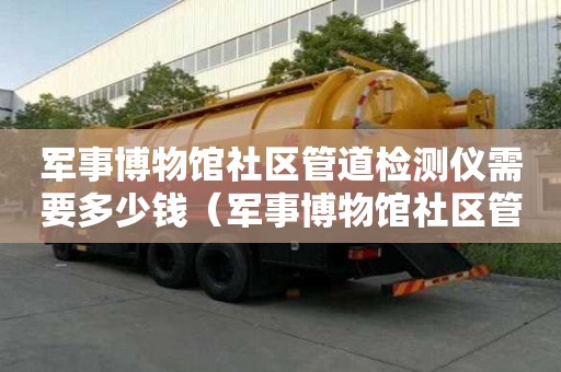 軍事博物館社區管道檢測儀需要多少錢（軍事博物館社區管道檢測儀需要多少錢一臺）