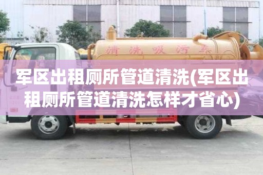 軍區出租廁所管道清洗(軍區出租廁所管道清洗怎樣才省心)