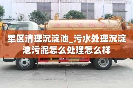 軍區清理沉淀池_污水處理沉淀池污泥怎么處理怎么樣