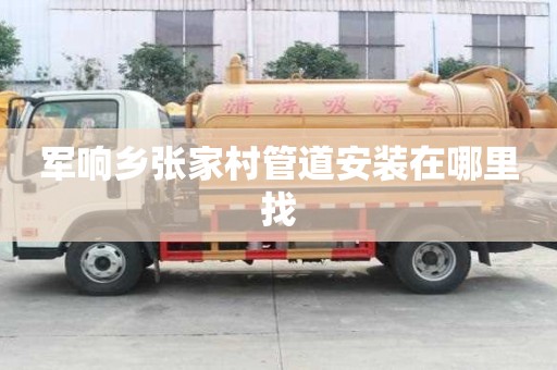 軍響鄉(xiāng)張家村管道安裝在哪里找