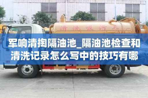 軍響清掏隔油池_隔油池檢查和清洗記錄怎么寫(xiě)中的技巧有哪些