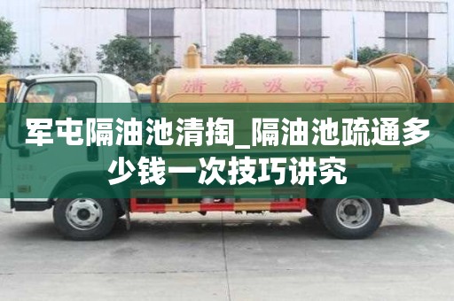 軍屯隔油池清掏_隔油池疏通多少錢一次技巧講究