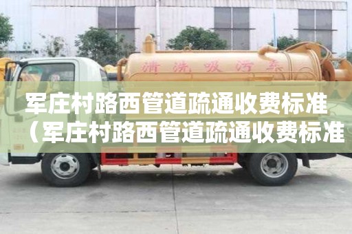 軍莊村路西管道疏通收費(fèi)標(biāo)準(zhǔn)(軍莊村路西管道疏通收費(fèi)標(biāo)準(zhǔn)最新) 軍莊村路西管道疏通收費(fèi)標(biāo)準(zhǔn)(軍莊村路西管道疏通收費(fèi)標(biāo)準(zhǔn)最新)
