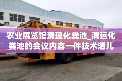 農(nóng)業(yè)展覽館清理化糞池_清運化糞池的會議內(nèi)容一件技術(shù)活兒