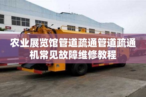 農業(yè)展覽館管道疏通管道疏通機常見故障維修教程