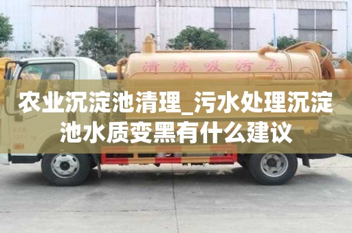 農(nóng)業(yè)沉淀池清理_污水處理沉淀池水質(zhì)變黑有什么建議