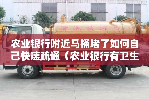 農業銀行附近馬桶堵了如何自己快速疏通（農業銀行有衛生間嗎）