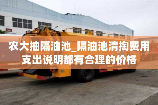 農(nóng)大抽隔油池_隔油池清掏費用支出說明都有合理的價格