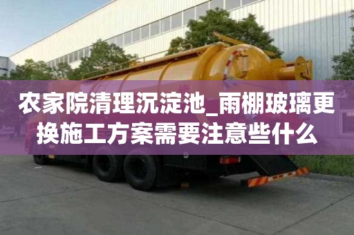 農家院清理沉淀池_雨棚玻璃更換施工方案需要注意些什么