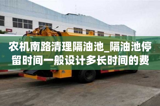 農機南路清理隔油池_隔油池停留時間一般設計多長時間的費用高嗎
