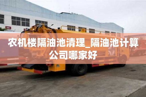 農(nóng)機樓隔油池清理_隔油池計算公司哪家好