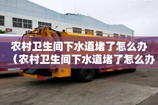 農村衛生間下水道堵了怎么辦（農村衛生間下水道堵了怎么辦視頻）