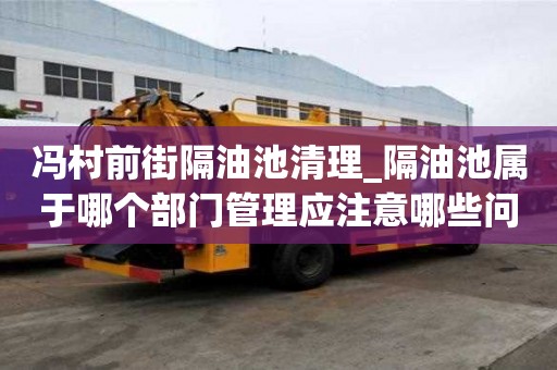 馮村前街隔油池清理_隔油池屬于哪個部門管理應注意哪些問題