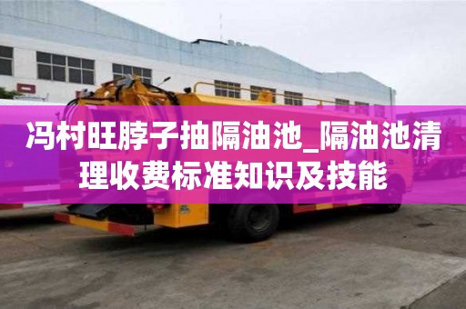 馮村旺脖子抽隔油池_隔油池清理收費(fèi)標(biāo)準(zhǔn)知識(shí)及技能