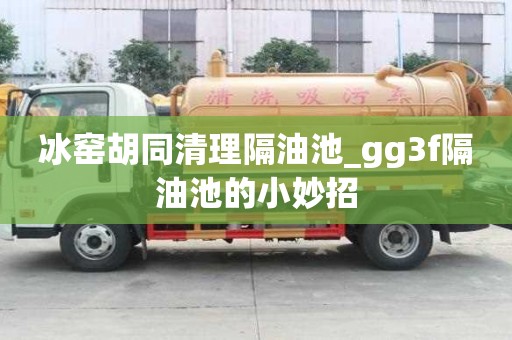 冰窯胡同清理隔油池_gg3f隔油池的小妙招