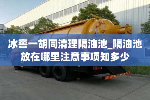 冰窖一胡同清理隔油池_隔油池放在哪里注意事項知多少