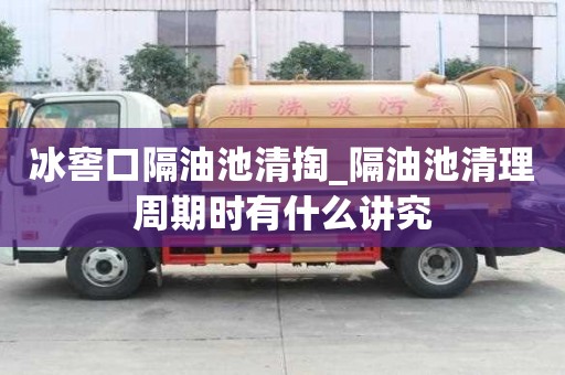冰窖口隔油池清掏_隔油池清理周期時有什么講究