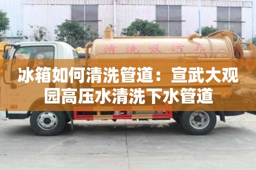 冰箱如何清洗管道：宣武大觀園高壓水清洗下水管道