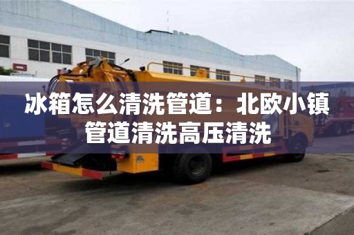 冰箱怎么清洗管道：北歐小鎮管道清洗高壓清洗