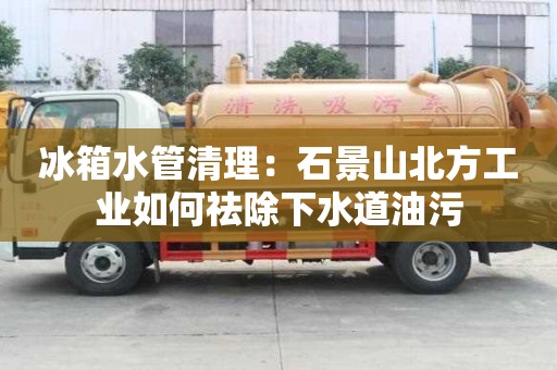 冰箱水管清理：石景山北方工業如何祛除下水道油污