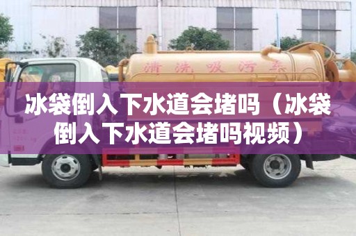 冰袋倒入下水道會堵嗎（冰袋倒入下水道會堵嗎視頻）