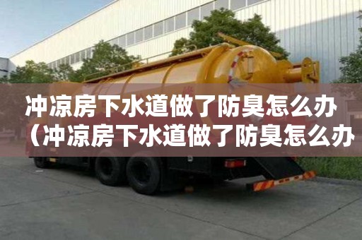 沖涼房下水道做了防臭怎么辦（沖涼房下水道做了防臭怎么辦呢）
