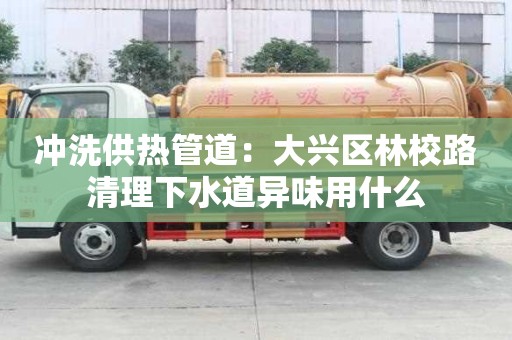 沖洗供熱管道：大興區(qū)林校路清理下水道異味用什么