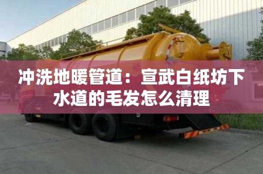 沖洗地暖管道：宣武白紙坊下水道的毛發怎么清理