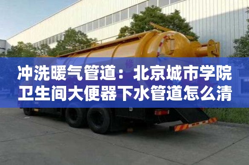沖洗暖氣管道：北京城市學(xué)院衛(wèi)生間大便器下水管道怎么清洗
