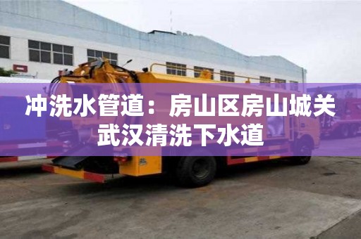 沖洗水管道：房山區(qū)房山城關(guān)武漢清洗下水道