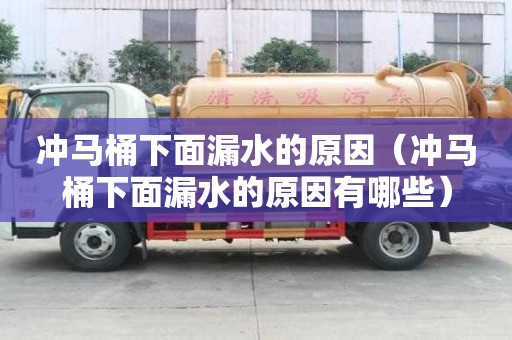 沖馬桶下面漏水的原因（沖馬桶下面漏水的原因有哪些）