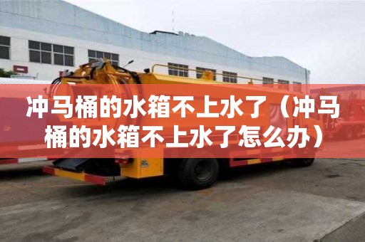 沖馬桶的水箱不上水了（沖馬桶的水箱不上水了怎么辦）