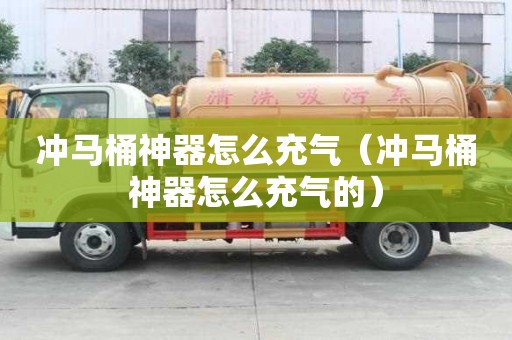 沖馬桶神器怎么充氣（沖馬桶神器怎么充氣的）