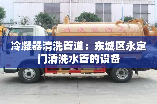 冷凝器清洗管道：東城區永定門清洗水管的設備