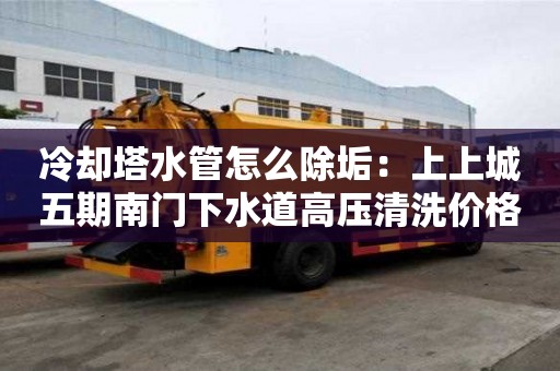 冷卻塔水管怎么除垢：上上城五期南門下水道高壓清洗價格