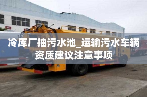 冷庫廠抽污水池_運輸污水車輛資質建議注意事項