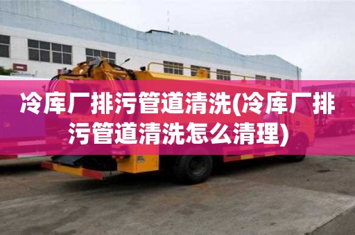 冷庫廠排污管道清洗(冷庫廠排污管道清洗怎么清理)