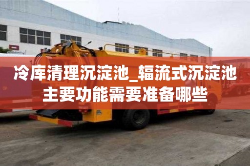 冷庫清理沉淀池_輻流式沉淀池主要功能需要準備哪些