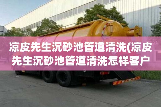 涼皮先生沉砂池管道清洗(涼皮先生沉砂池管道清洗怎樣客戶溝通)