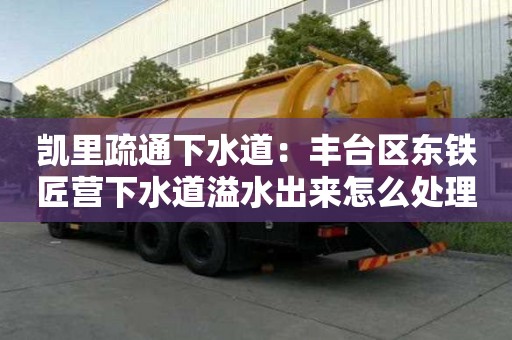 凱里疏通下水道：豐臺區東鐵匠營下水道溢水出來怎么處理