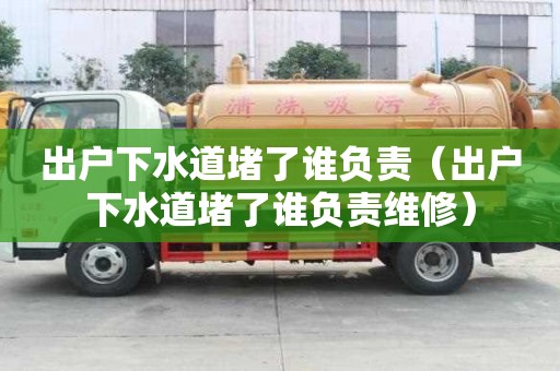出戶下水道堵了誰負責（出戶下水道堵了誰負責維修）