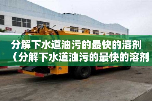 分解下水道油污的最快的溶劑（分解下水道油污的最快的溶劑是什么）