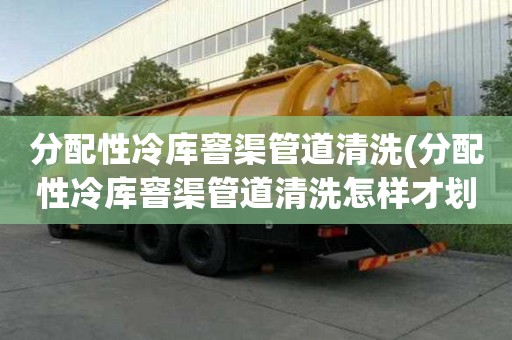 分配性冷庫(kù)窨渠管道清洗(分配性冷庫(kù)窨渠管道清洗怎樣才劃算)