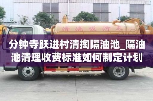 分鐘寺躍進村清掏隔油池_隔油池清理收費標準如何制定計劃